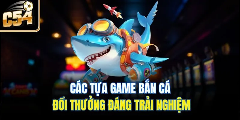 Các tựa game bắn cá đổi thưởng đáng trải nghiệm